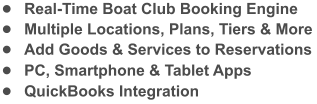 	Real-Time Boat Club Booking Engine 	Multiple Locations, Plans, Tiers & More 	Add Goods & Services to Reservations 	PC, Smartphone & Tablet Apps 	QuickBooks Integration